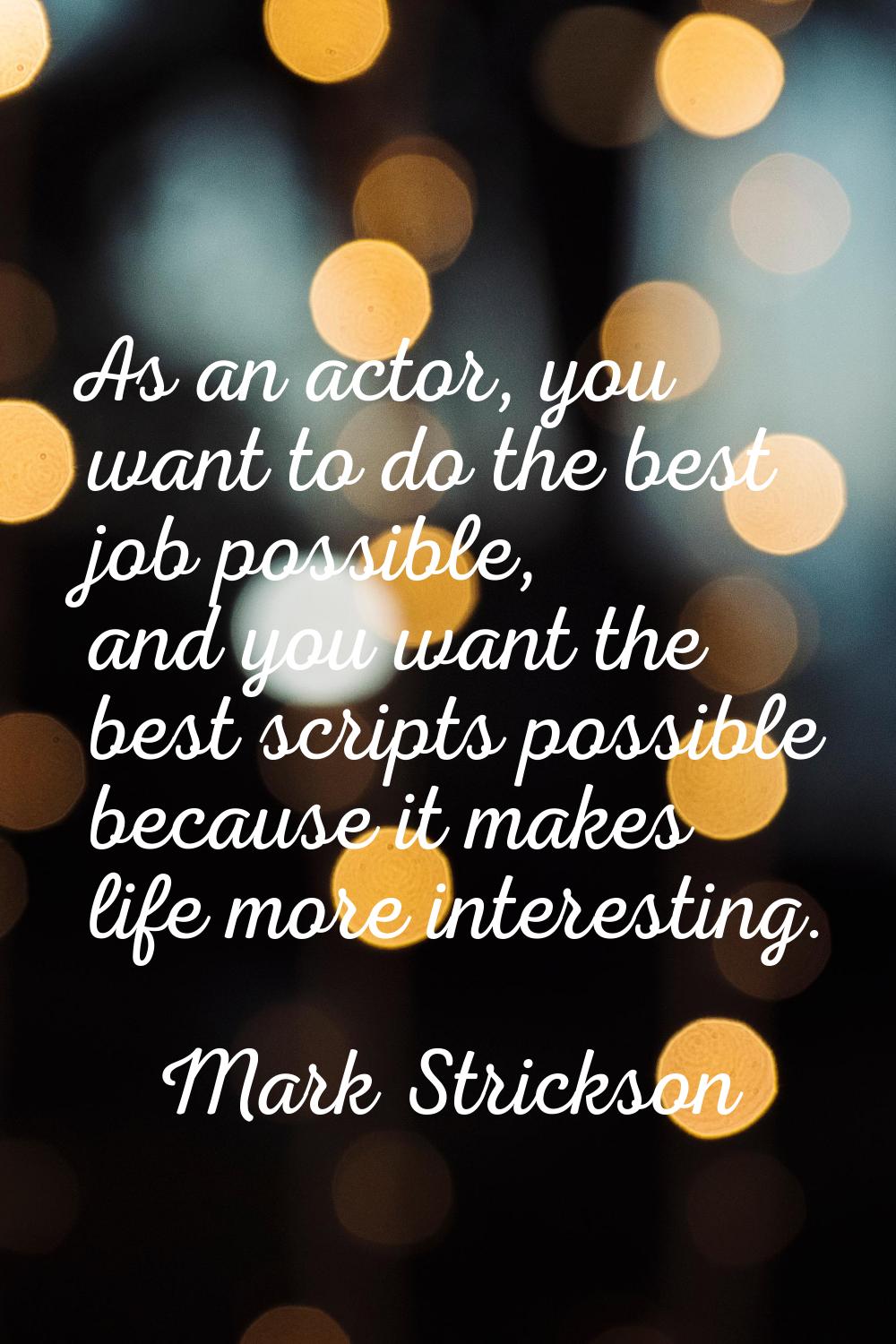 As an actor, you want to do the best job possible, and you want the best scripts possible because i