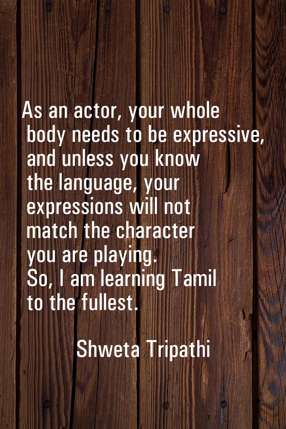 As an actor, your whole body needs to be expressive, and unless you know the language, your express