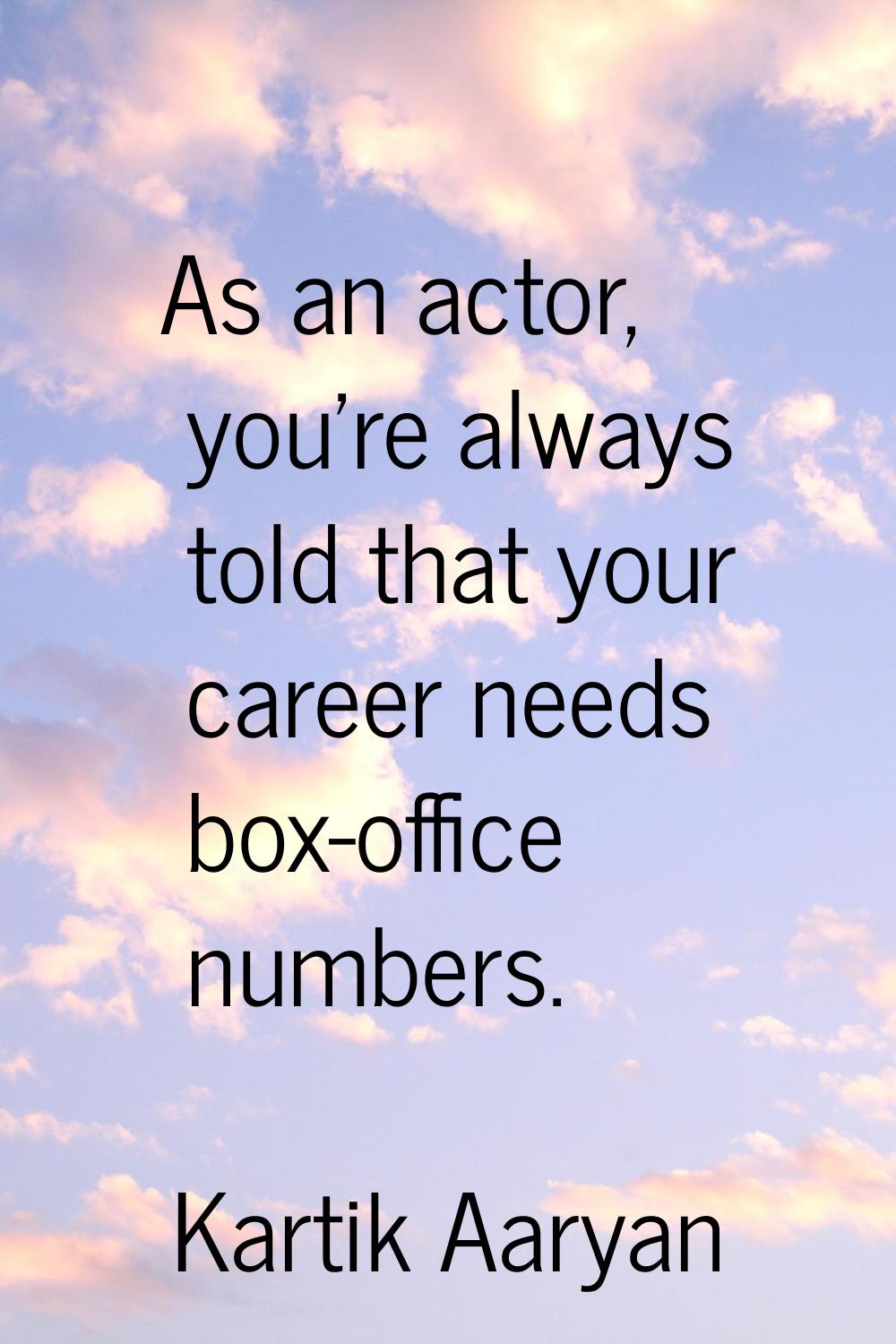 As an actor, you're always told that your career needs box-office numbers.