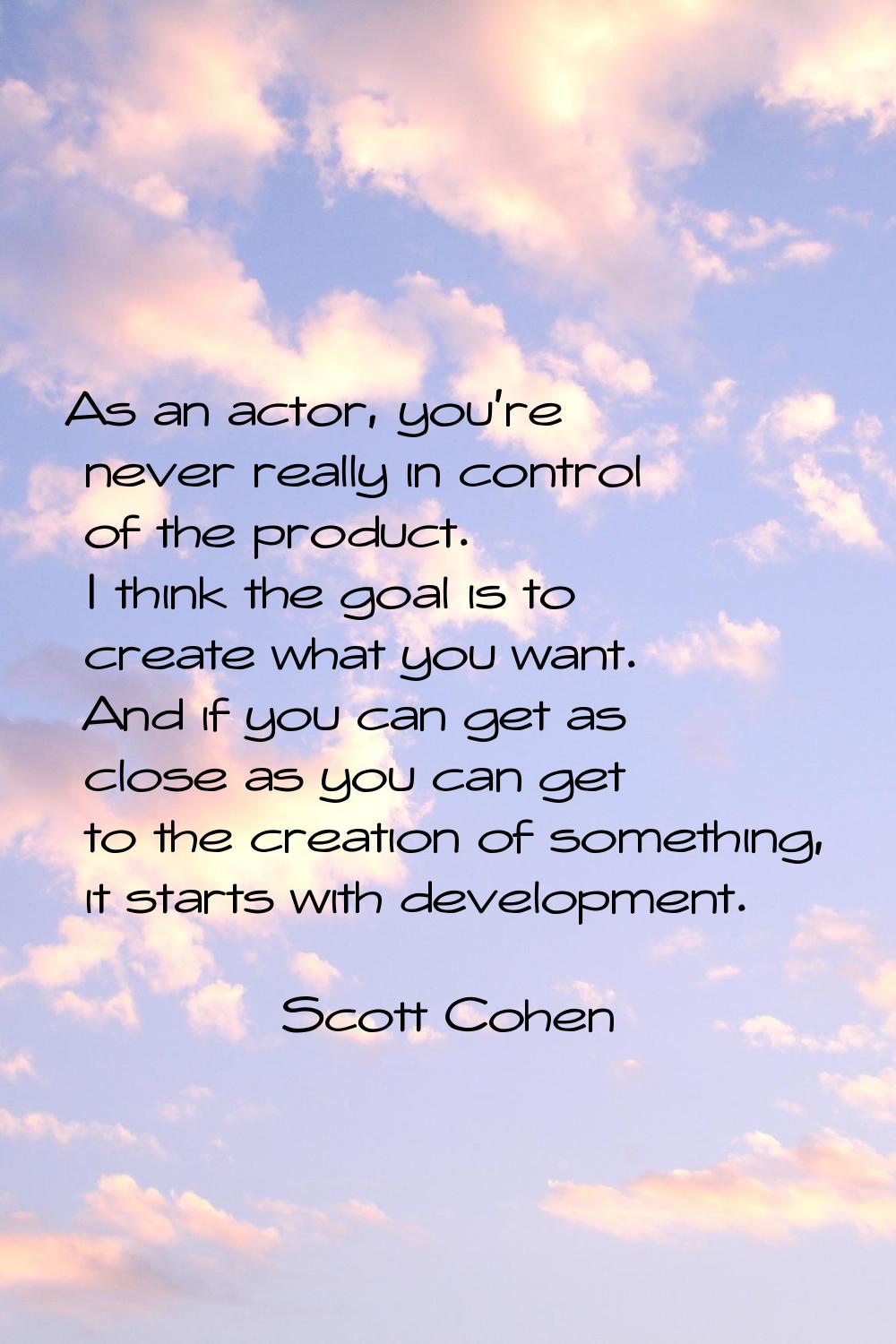 As an actor, you're never really in control of the product. I think the goal is to create what you 