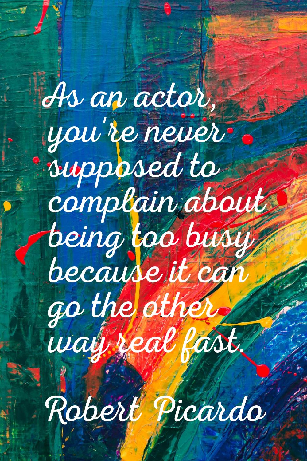 As an actor, you're never supposed to complain about being too busy because it can go the other way
