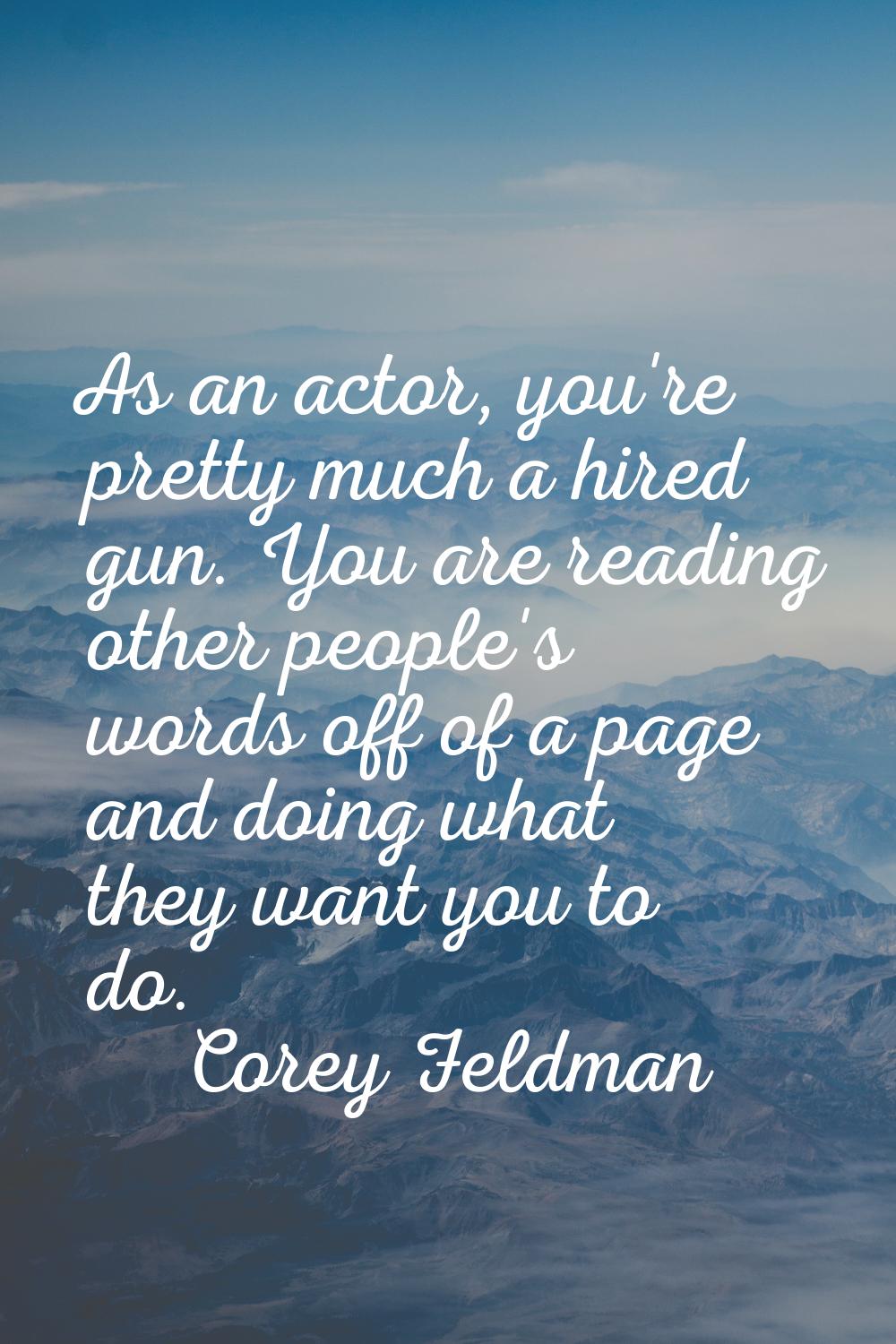 As an actor, you're pretty much a hired gun. You are reading other people's words off of a page and