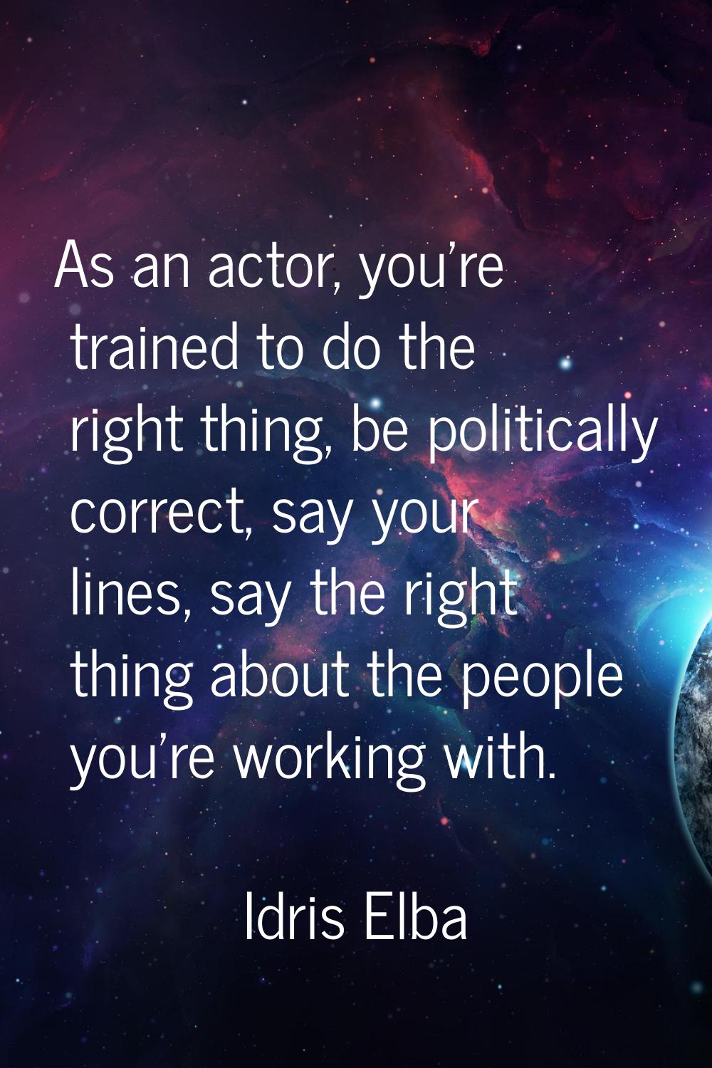 As an actor, you're trained to do the right thing, be politically correct, say your lines, say the 