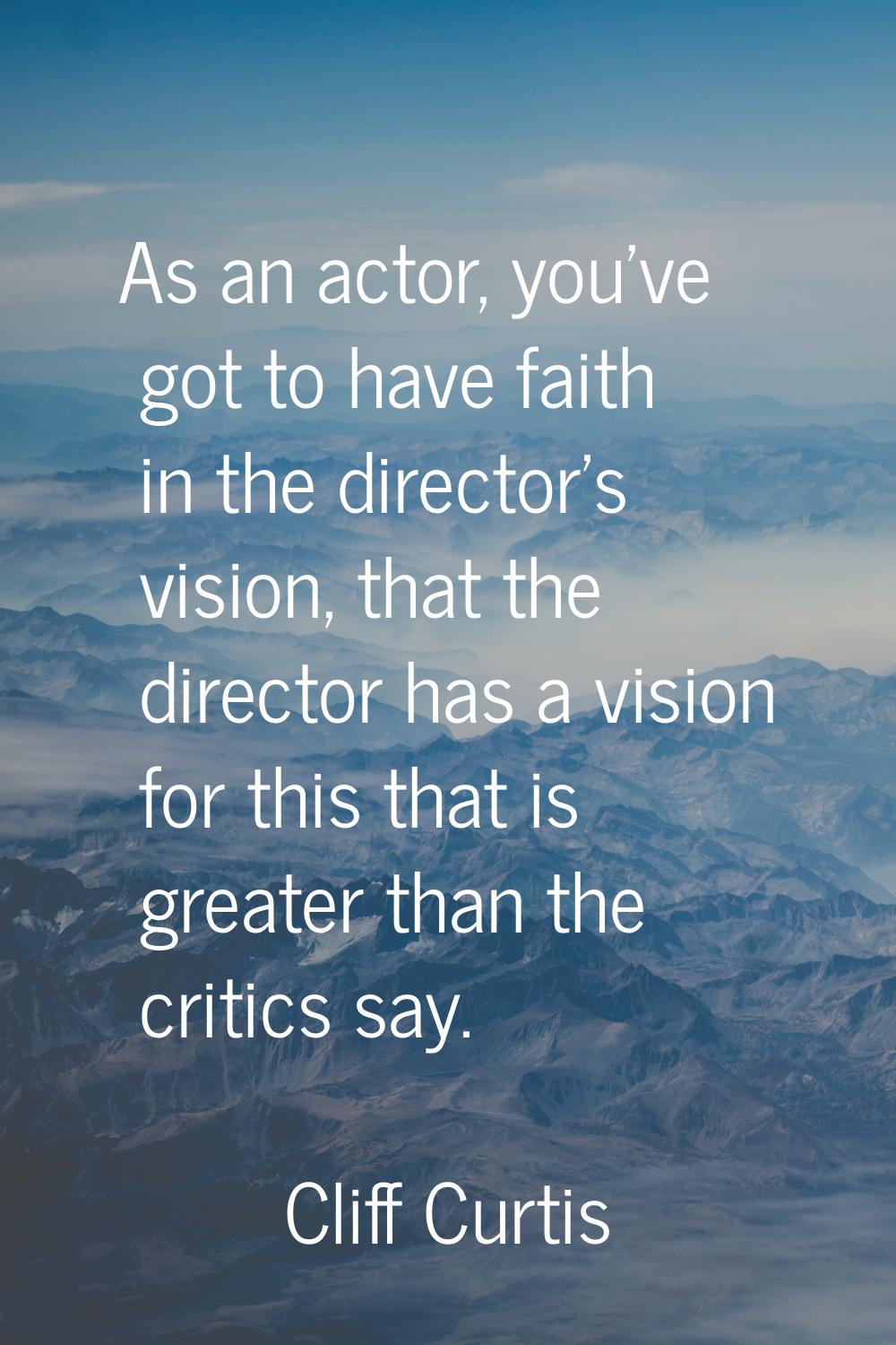 As an actor, you've got to have faith in the director's vision, that the director has a vision for 