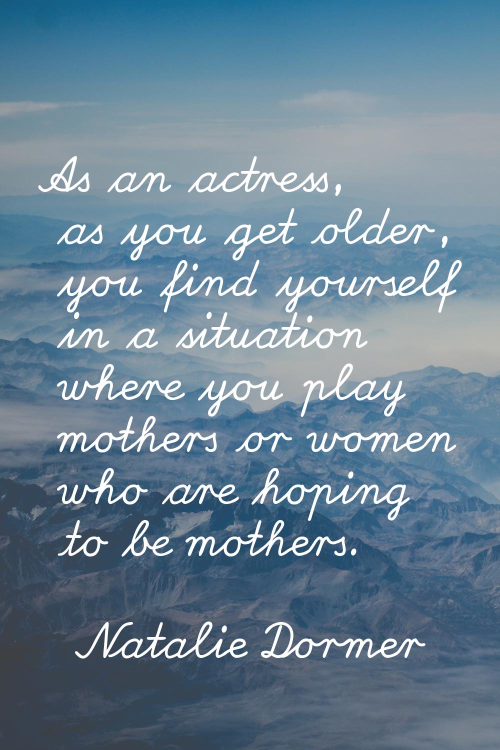As an actress, as you get older, you find yourself in a situation where you play mothers or women w