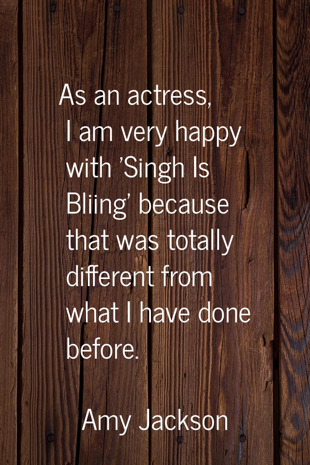 As an actress, I am very happy with 'Singh Is Bliing' because that was totally different from what 