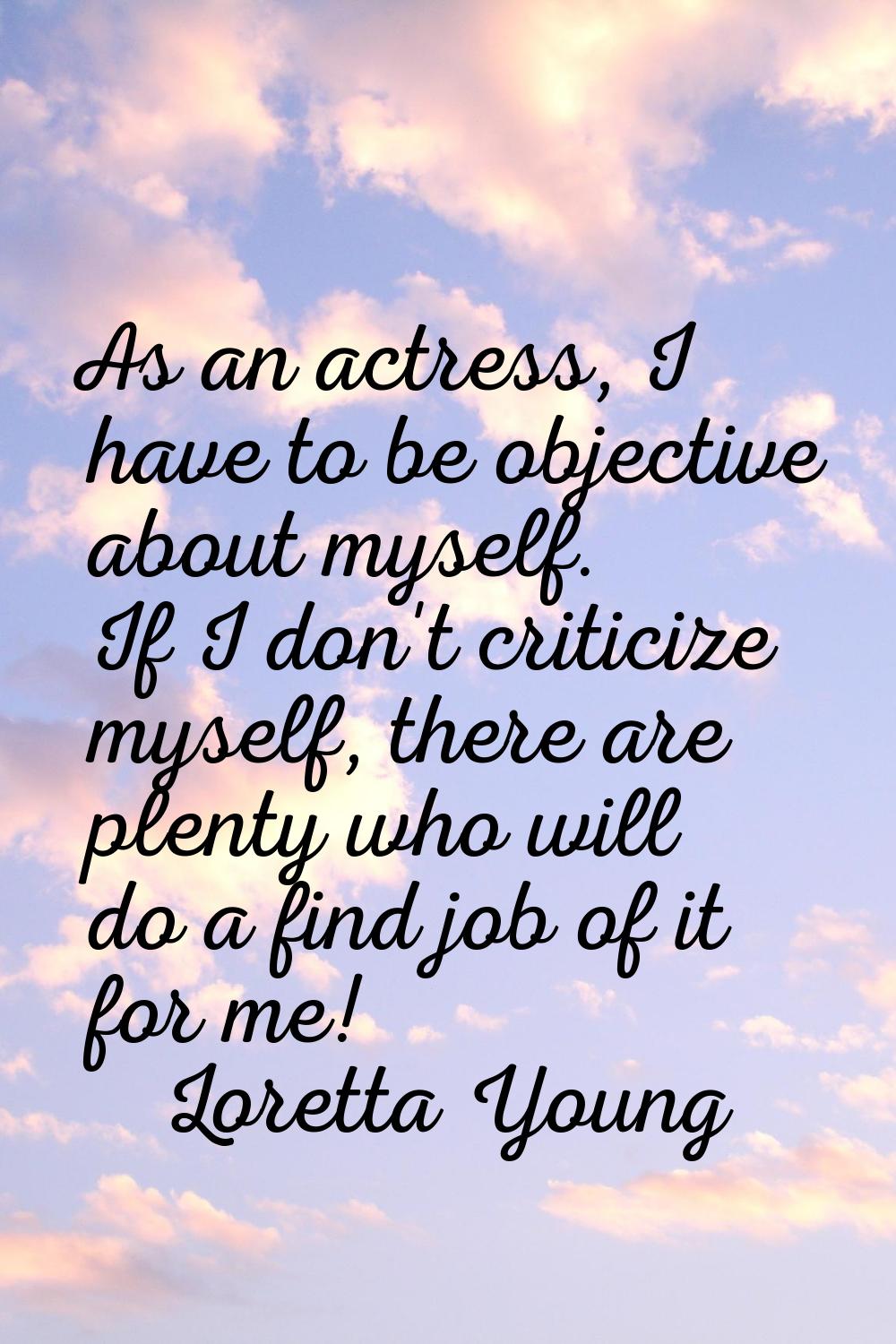 As an actress, I have to be objective about myself. If I don't criticize myself, there are plenty w