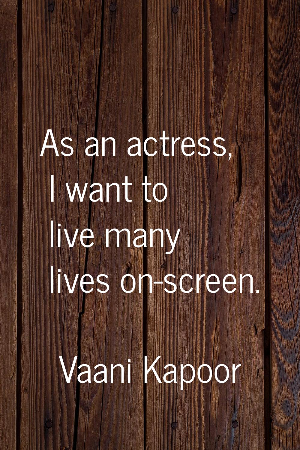 As an actress, I want to live many lives on-screen.