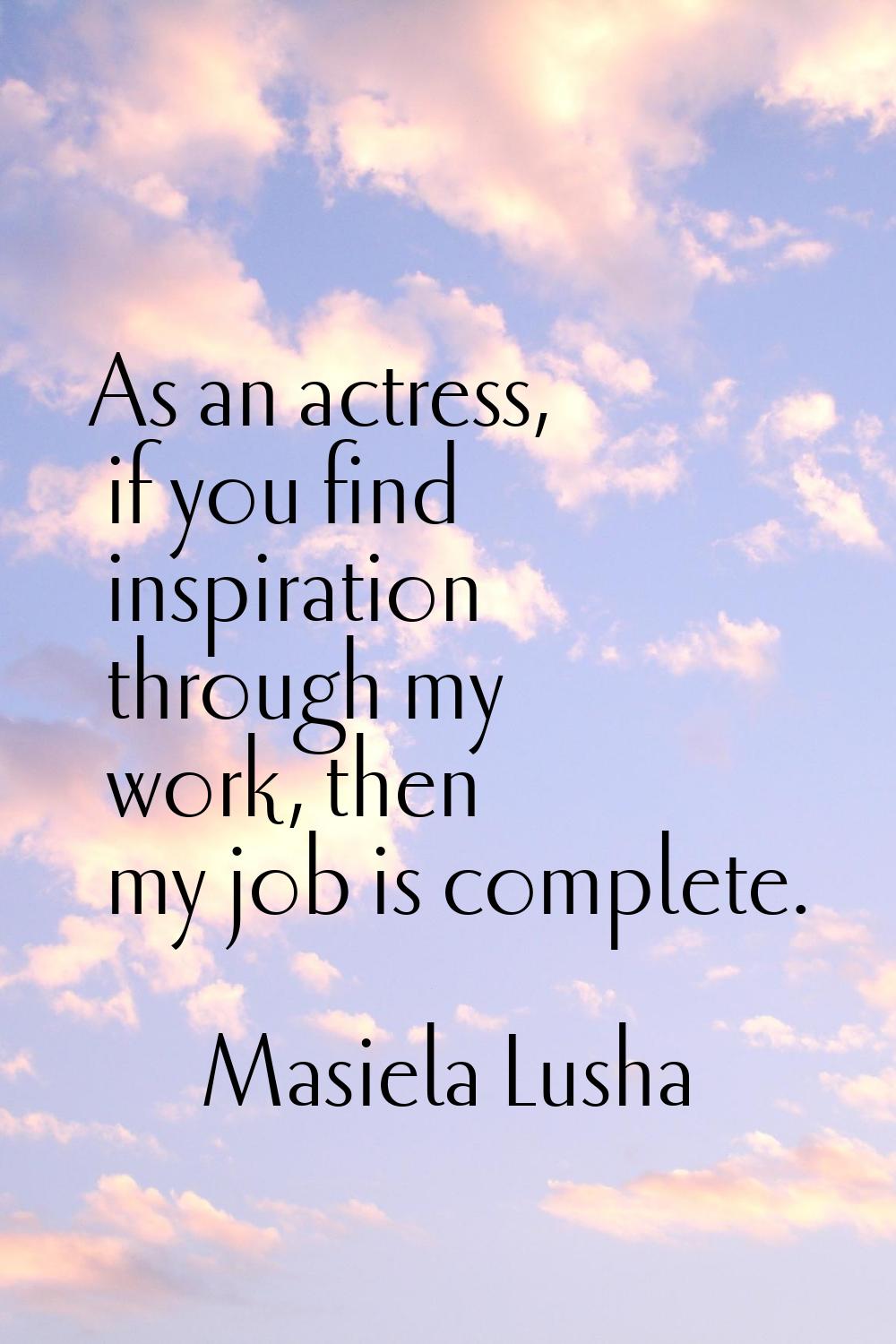 As an actress, if you find inspiration through my work, then my job is complete.