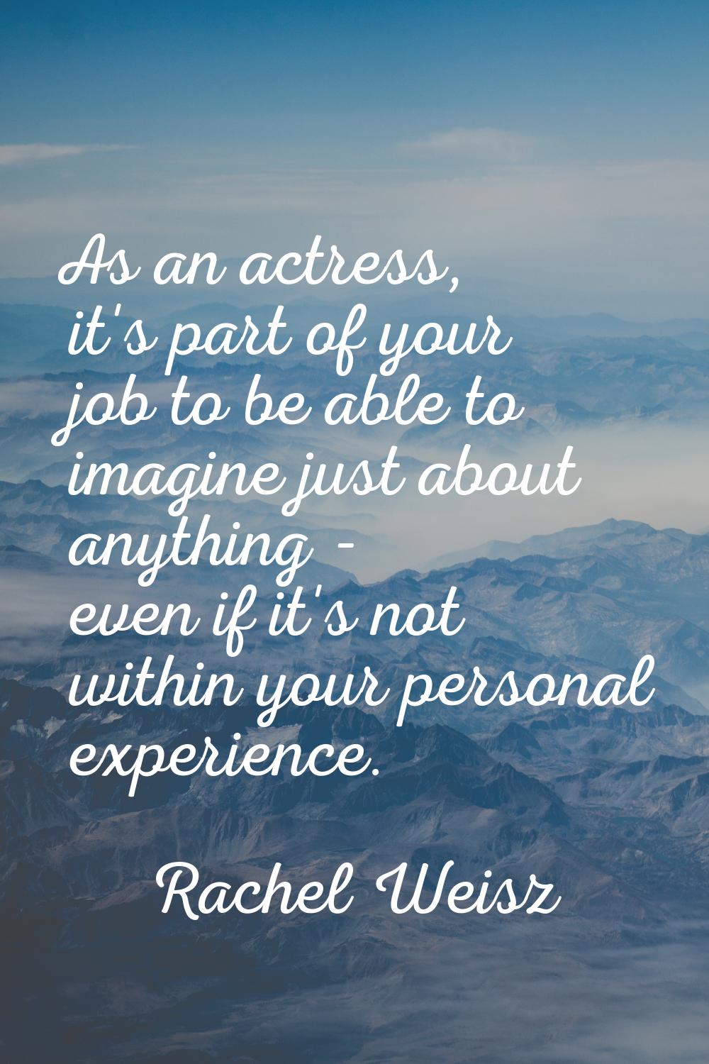 As an actress, it's part of your job to be able to imagine just about anything - even if it's not w