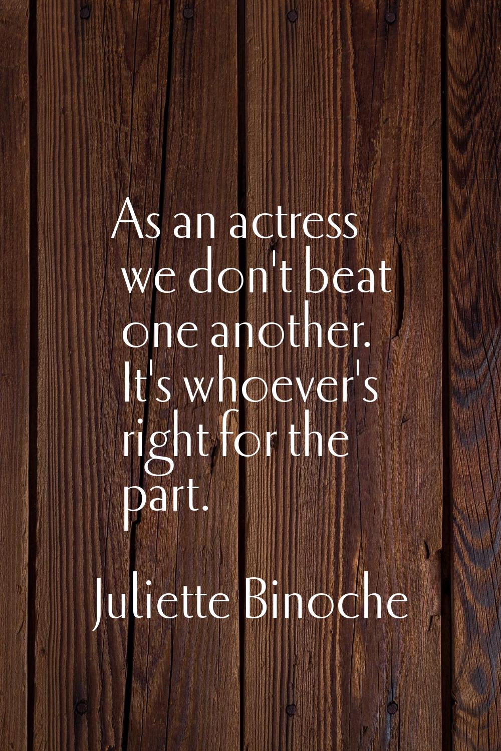 As an actress we don't beat one another. It's whoever's right for the part.