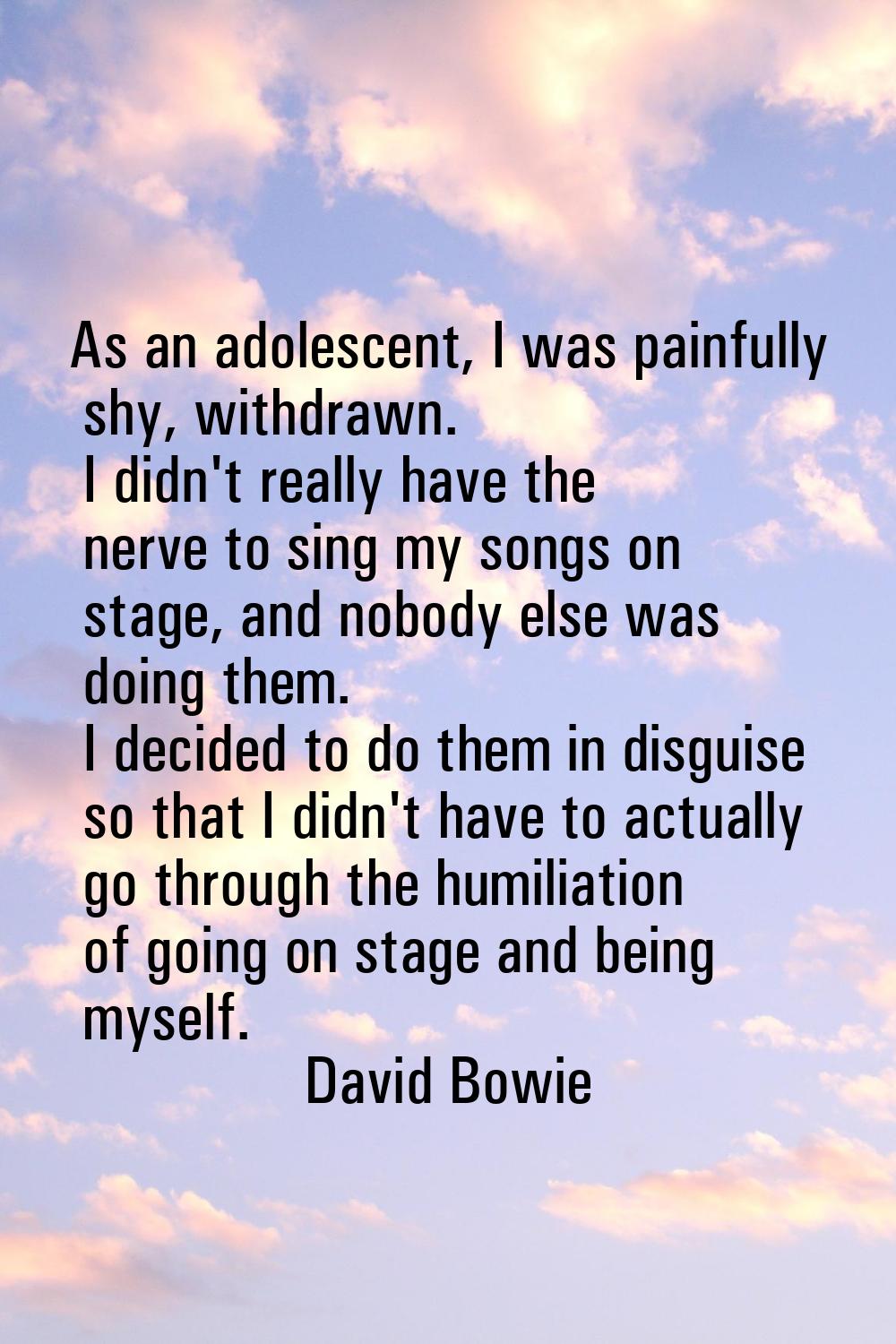 As an adolescent, I was painfully shy, withdrawn. I didn't really have the nerve to sing my songs o