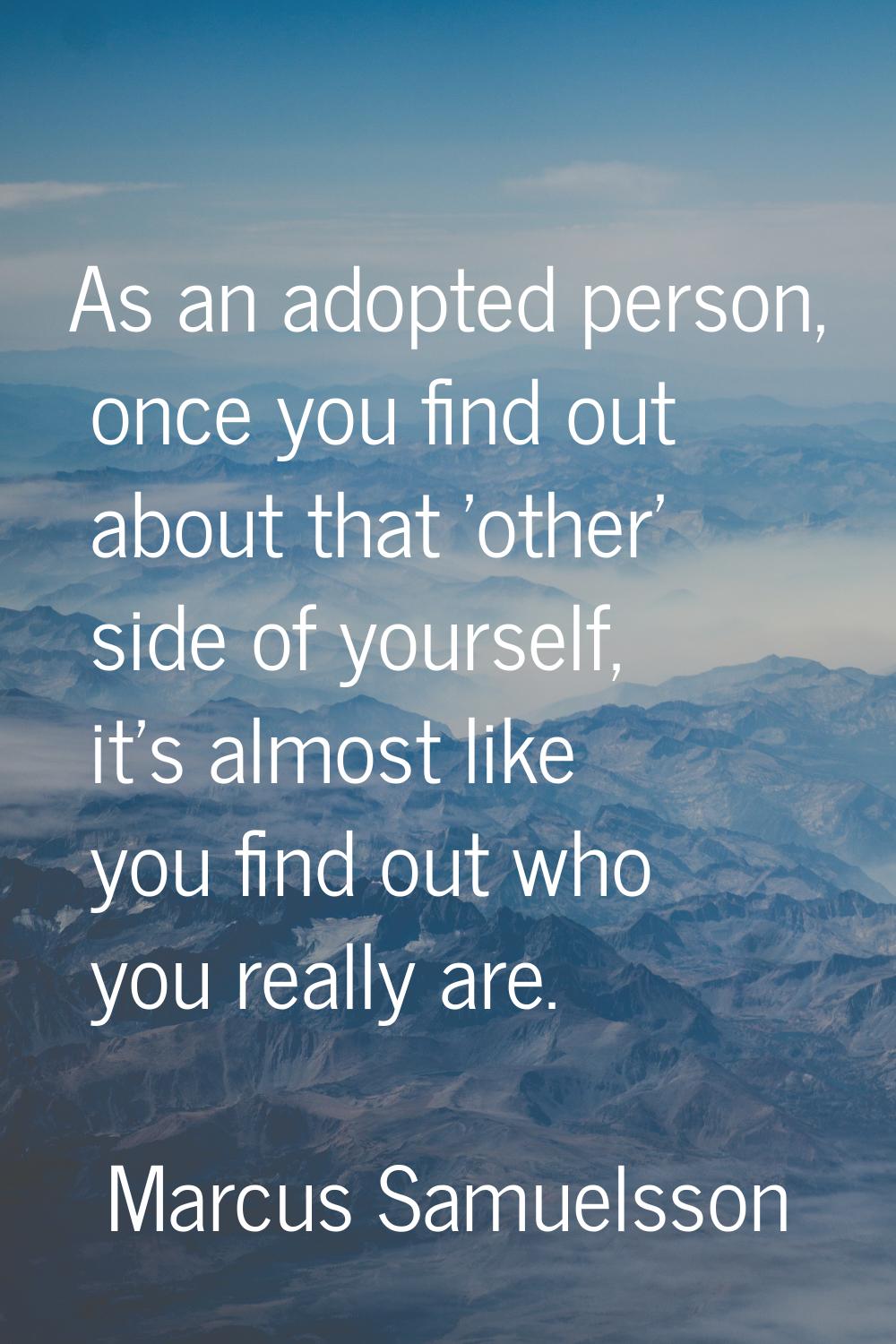 As an adopted person, once you find out about that 'other' side of yourself, it's almost like you f