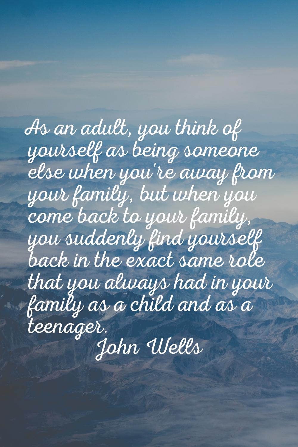 As an adult, you think of yourself as being someone else when you're away from your family, but whe