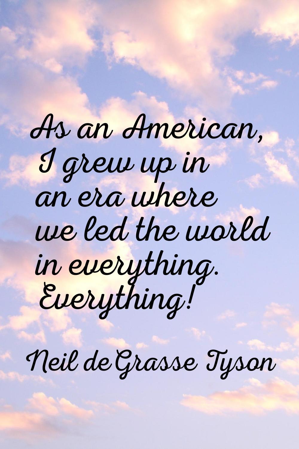 As an American, I grew up in an era where we led the world in everything. Everything!