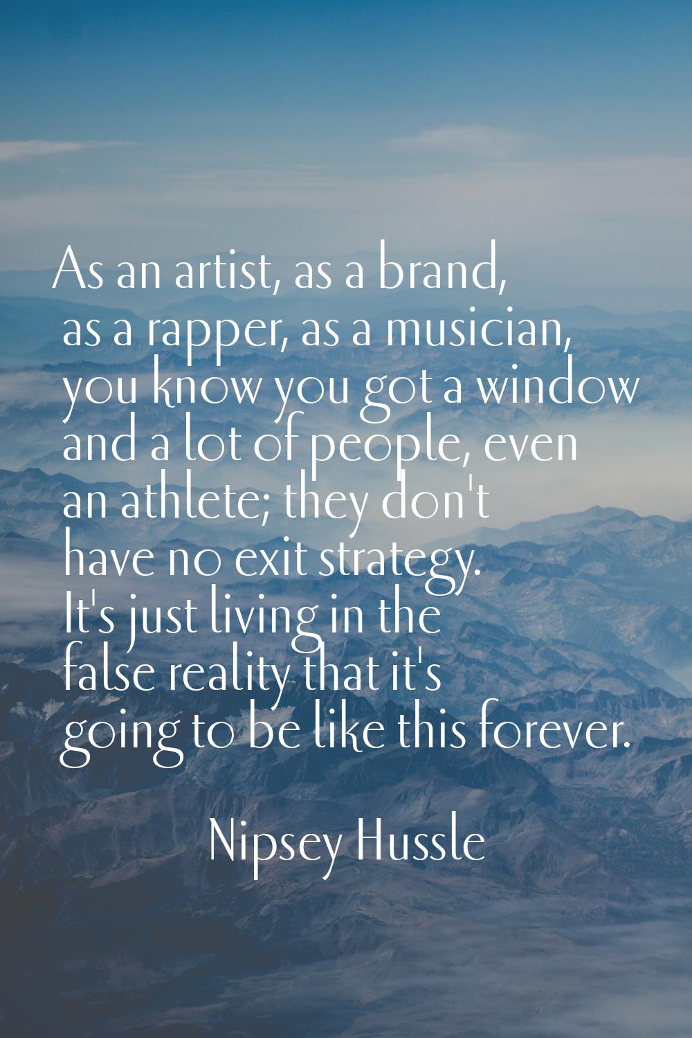 As an artist, as a brand, as a rapper, as a musician, you know you got a window and a lot of people