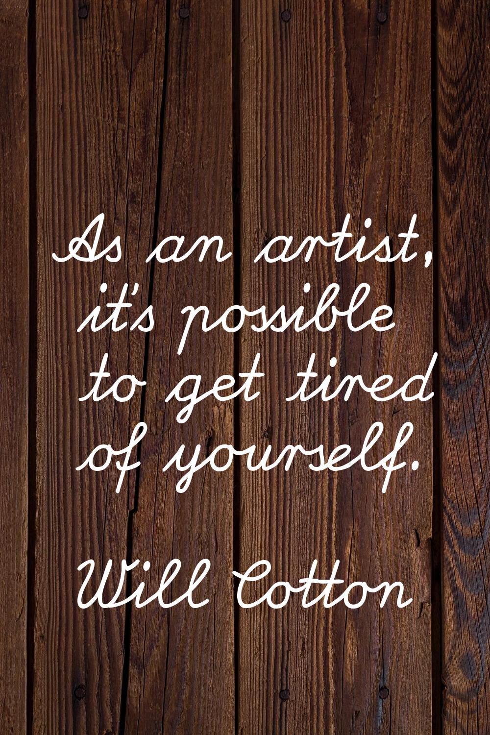 As an artist, it's possible to get tired of yourself.