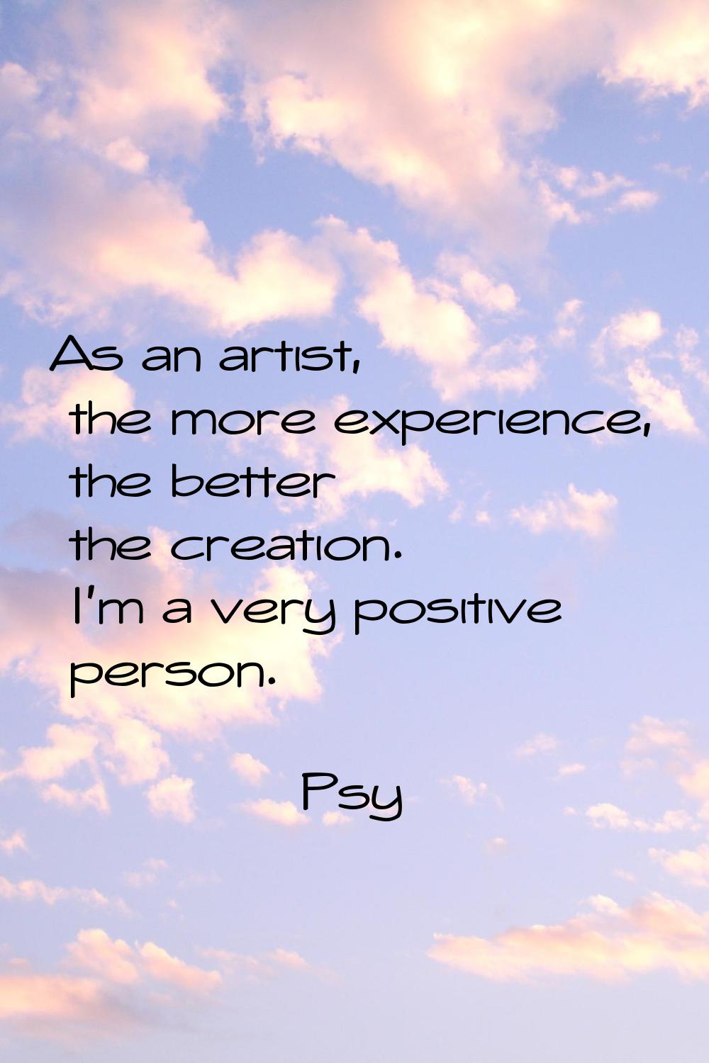 As an artist, the more experience, the better the creation. I'm a very positive person.