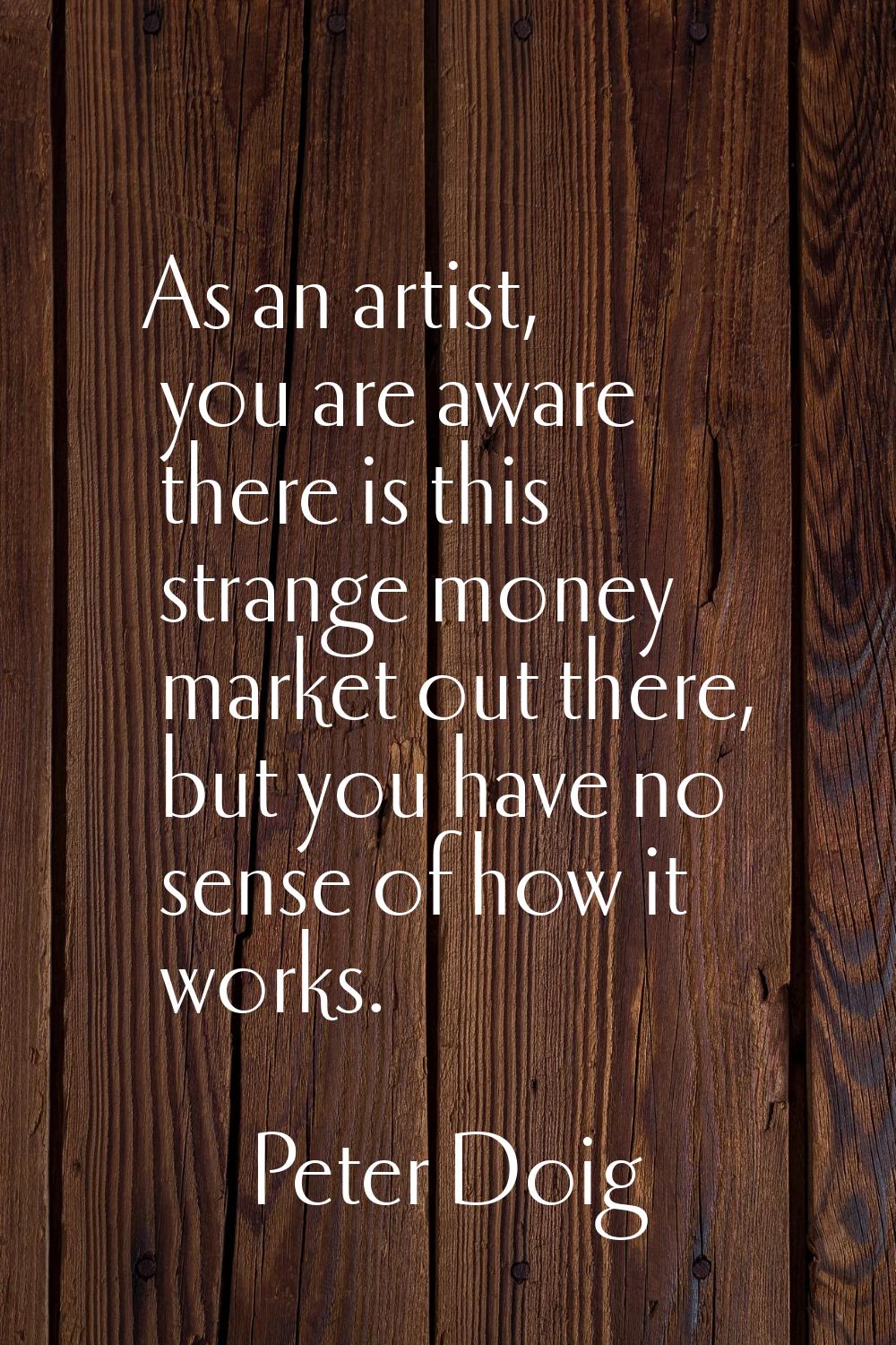 As an artist, you are aware there is this strange money market out there, but you have no sense of 