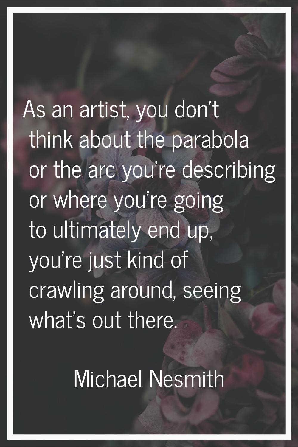 As an artist, you don't think about the parabola or the arc you're describing or where you're going