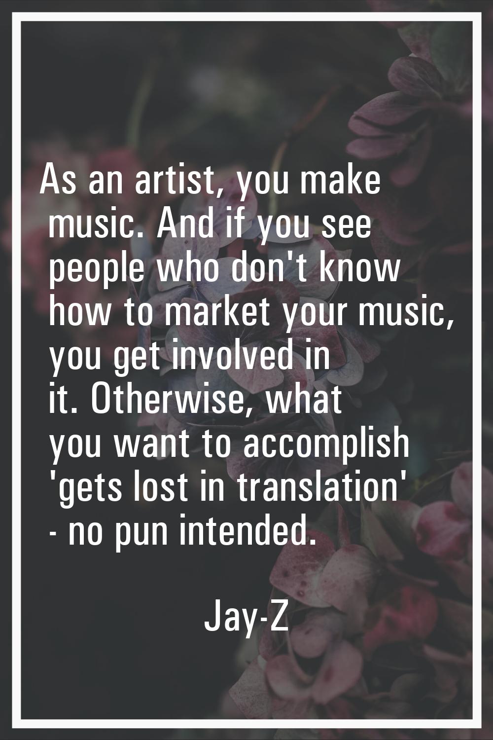As an artist, you make music. And if you see people who don't know how to market your music, you ge