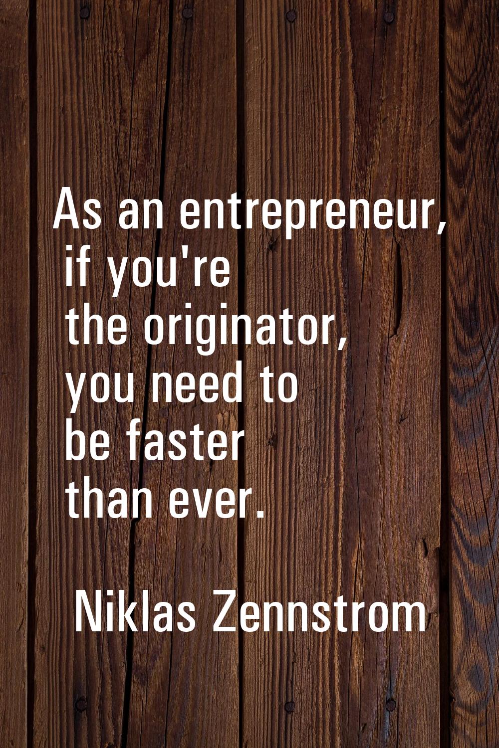 As an entrepreneur, if you're the originator, you need to be faster than ever.