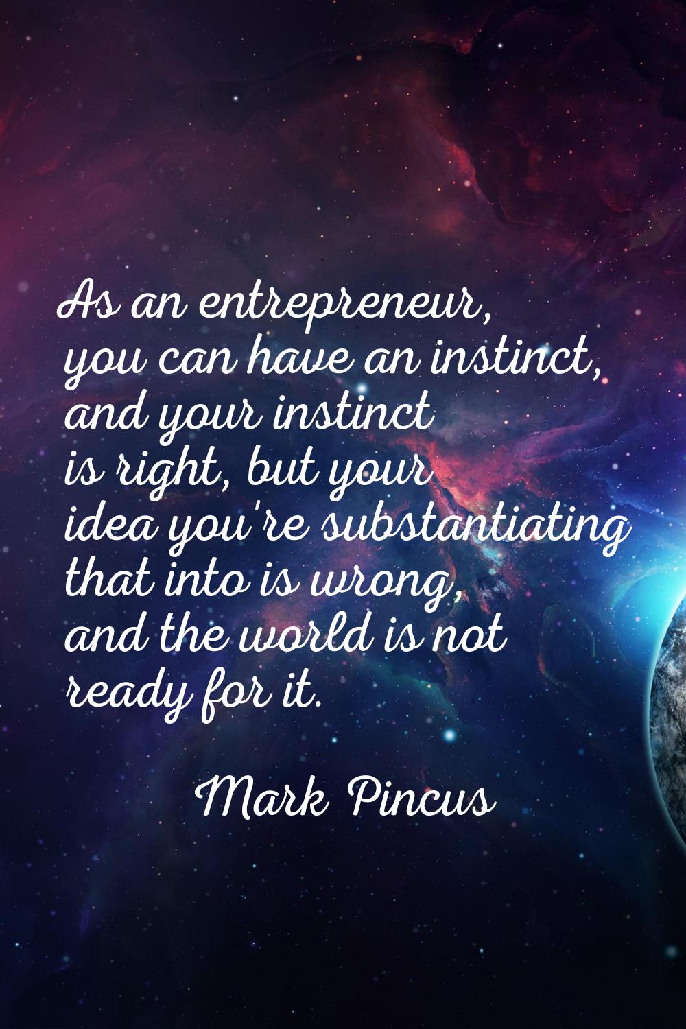 As an entrepreneur, you can have an instinct, and your instinct is right, but your idea you're subs