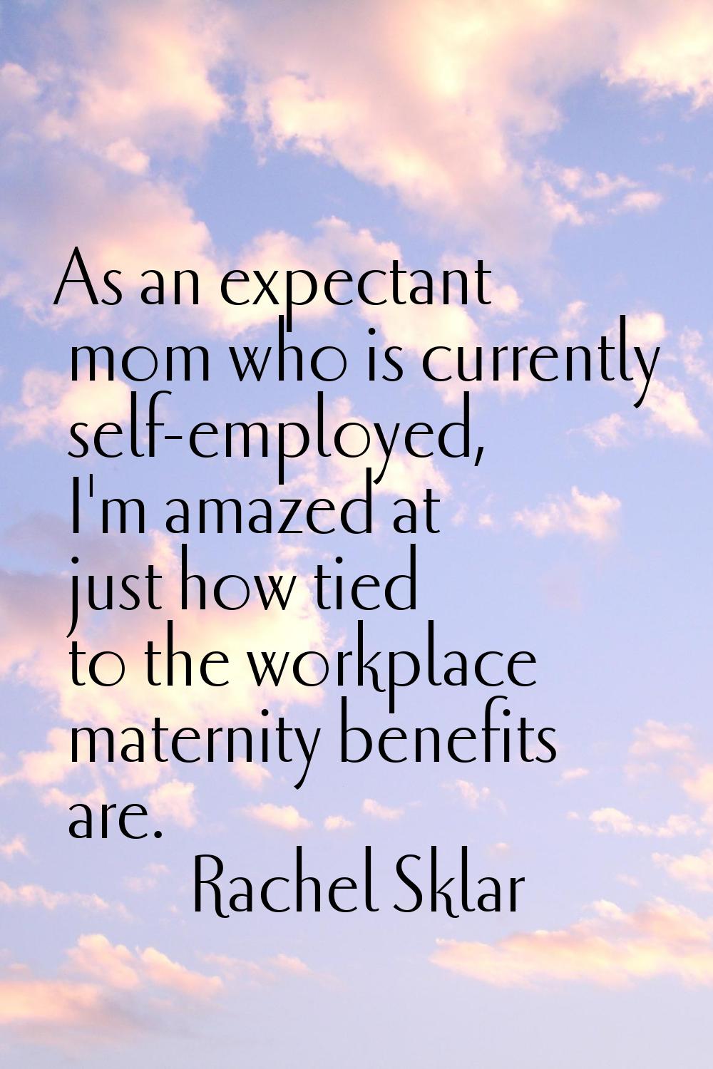 As an expectant mom who is currently self-employed, I'm amazed at just how tied to the workplace ma
