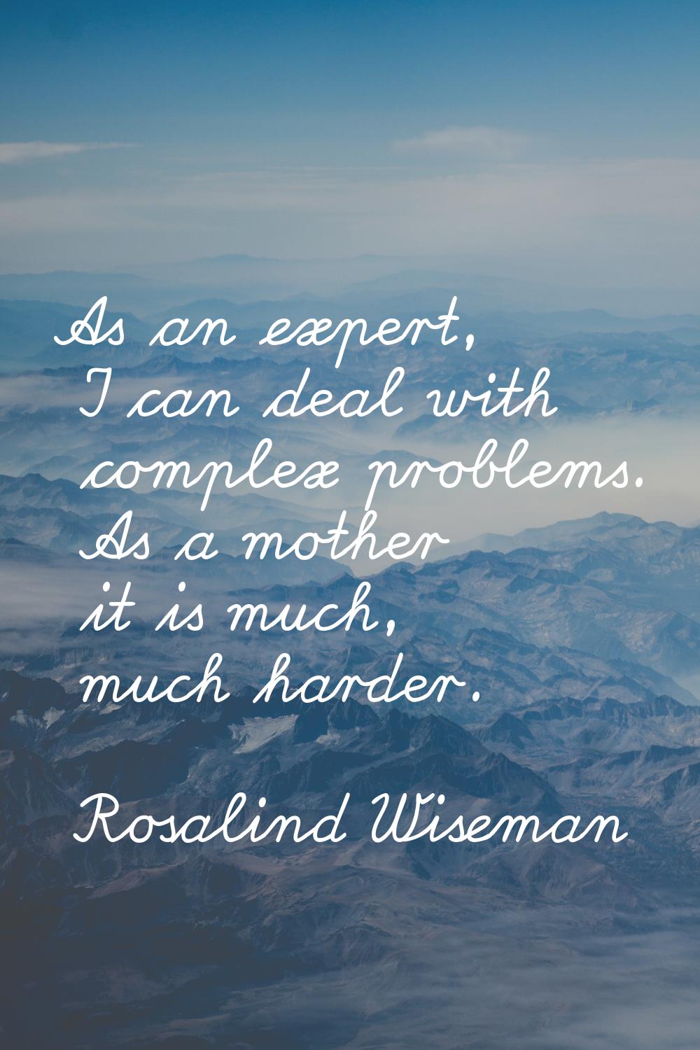 As an expert, I can deal with complex problems. As a mother it is much, much harder.