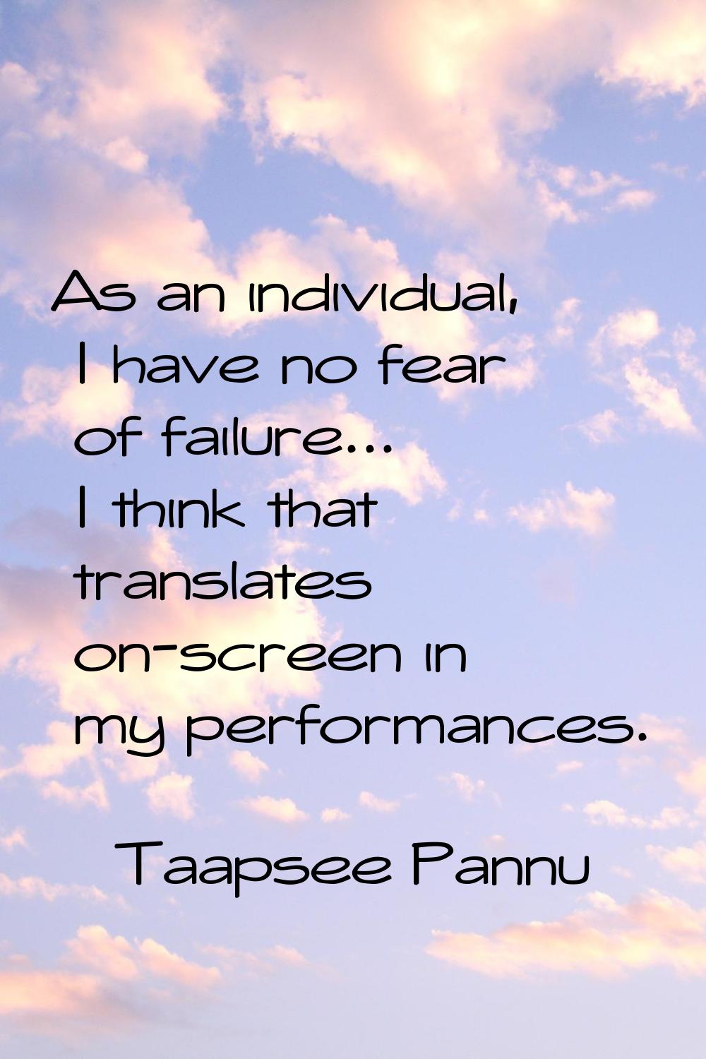 As an individual, I have no fear of failure... I think that translates on-screen in my performances