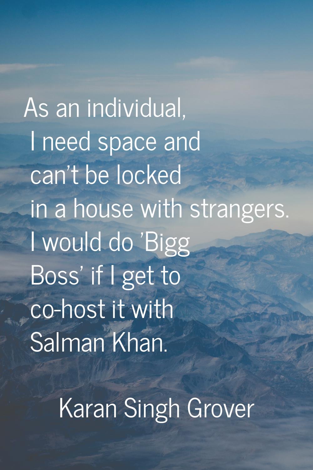 As an individual, I need space and can't be locked in a house with strangers. I would do 'Bigg Boss