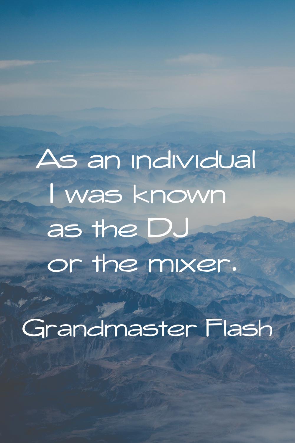As an individual I was known as the DJ or the mixer.