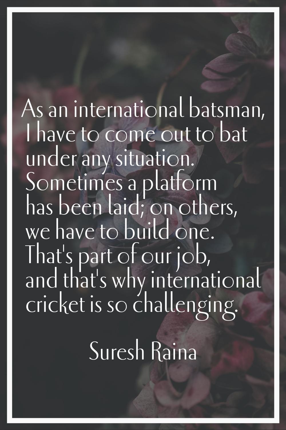 As an international batsman, I have to come out to bat under any situation. Sometimes a platform ha