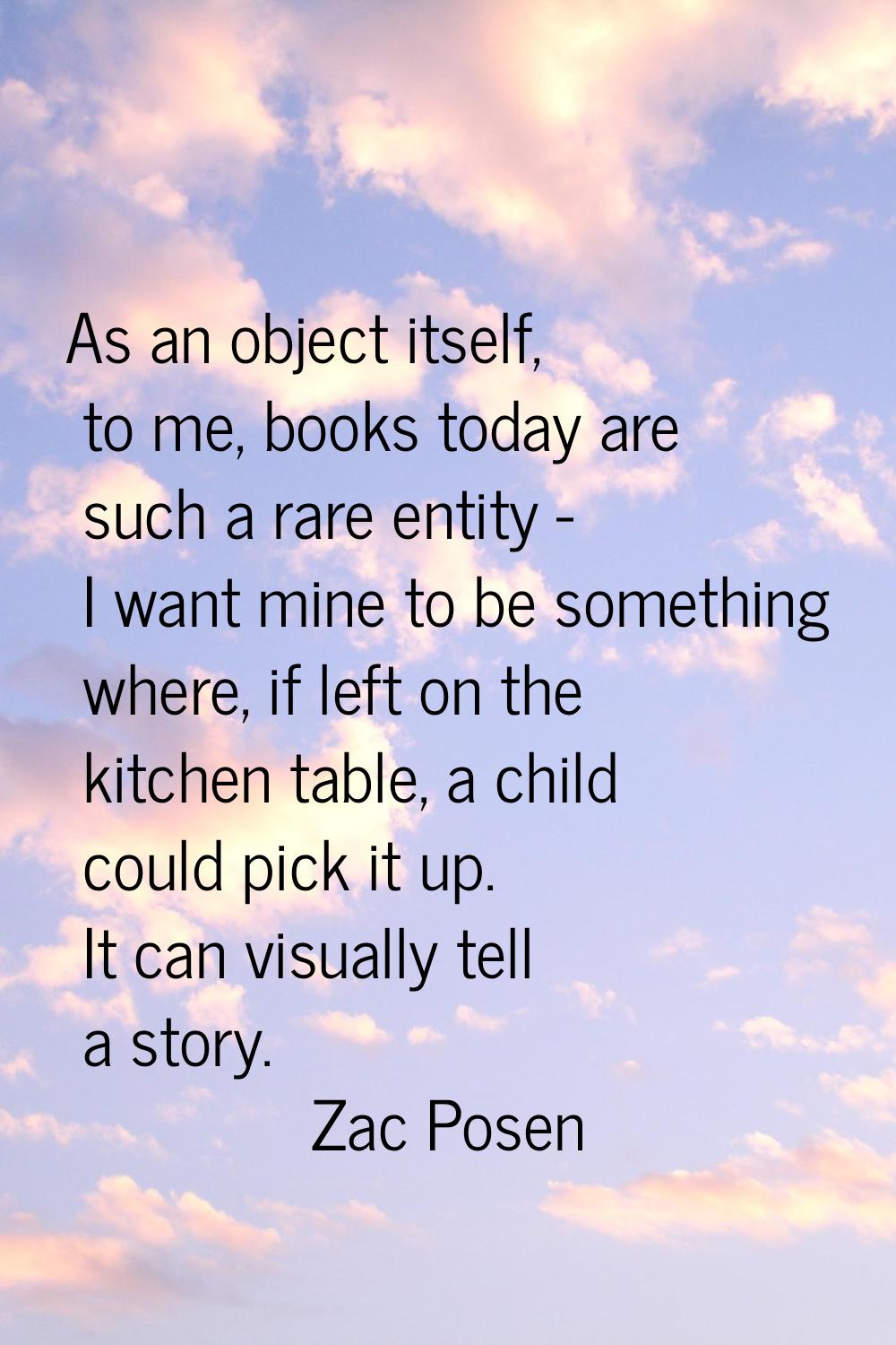 As an object itself, to me, books today are such a rare entity - I want mine to be something where,