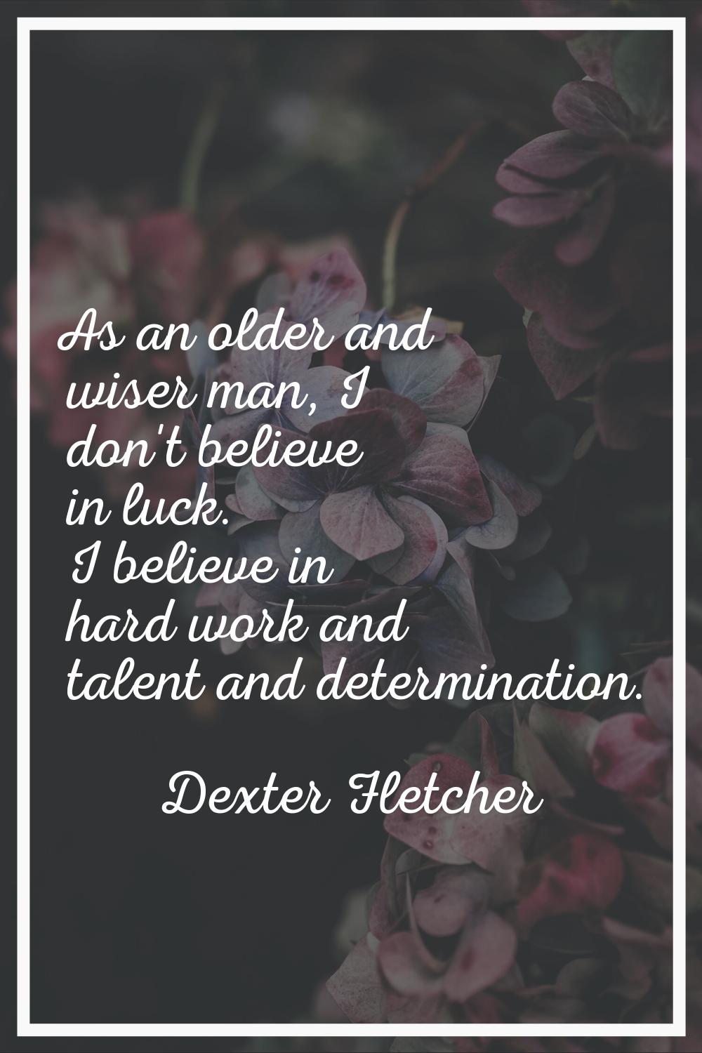 As an older and wiser man, I don't believe in luck. I believe in hard work and talent and determina