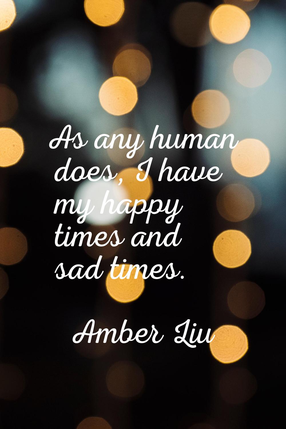 As any human does, I have my happy times and sad times.