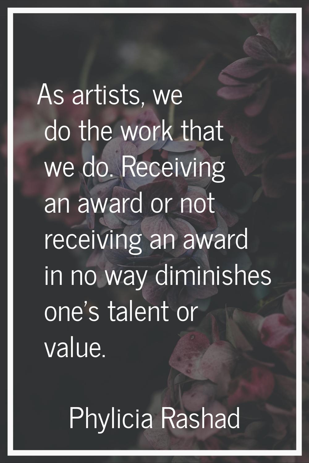 As artists, we do the work that we do. Receiving an award or not receiving an award in no way dimin