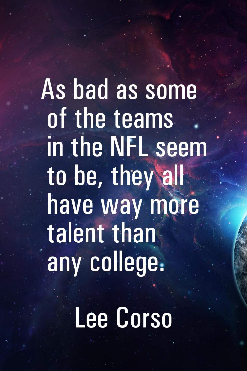 As bad as some of the teams in the NFL seem to be, they all have way more talent than any college.