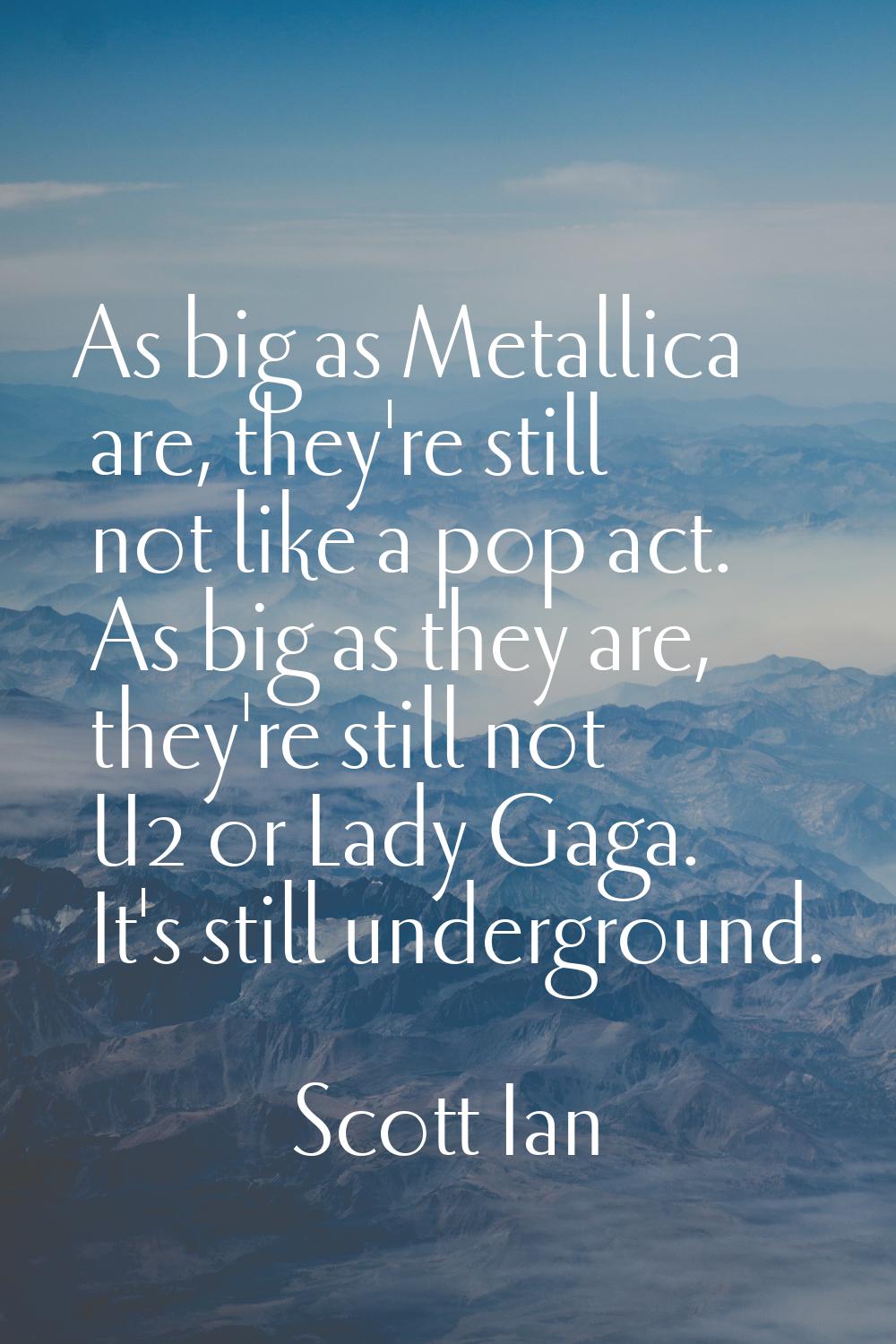 As big as Metallica are, they're still not like a pop act. As big as they are, they're still not U2