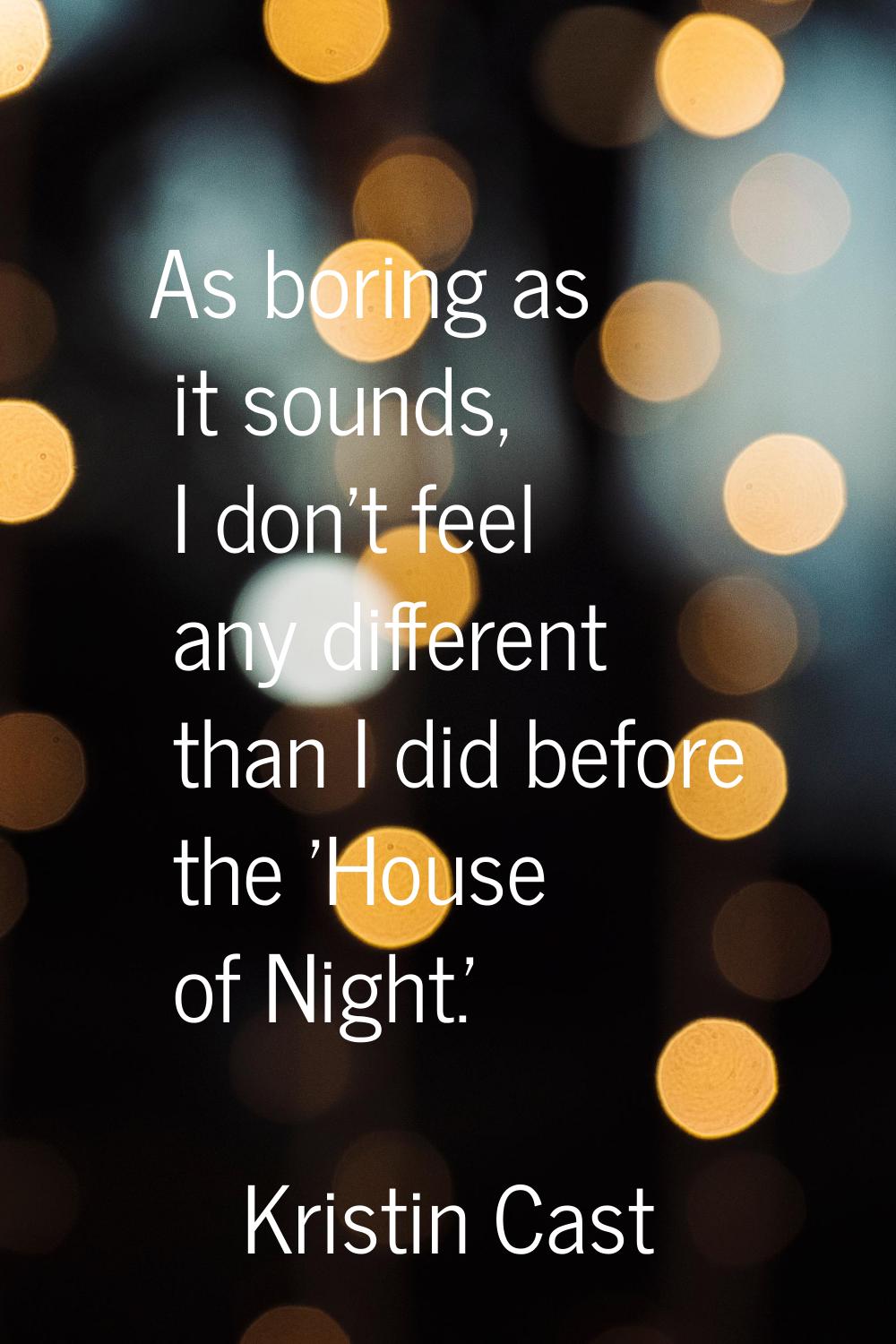 As boring as it sounds, I don't feel any different than I did before the 'House of Night.'