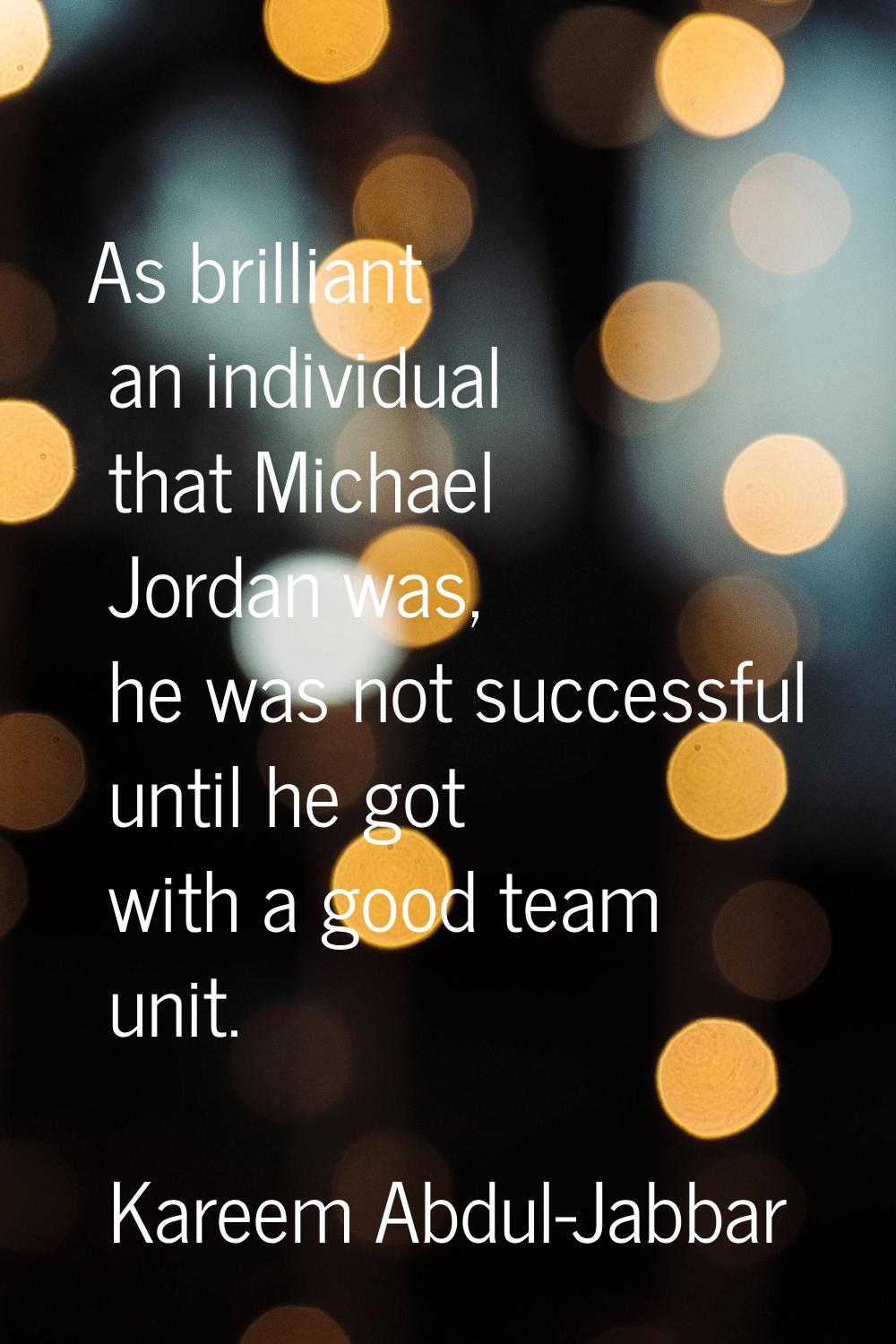 As brilliant an individual that Michael Jordan was, he was not successful until he got with a good 