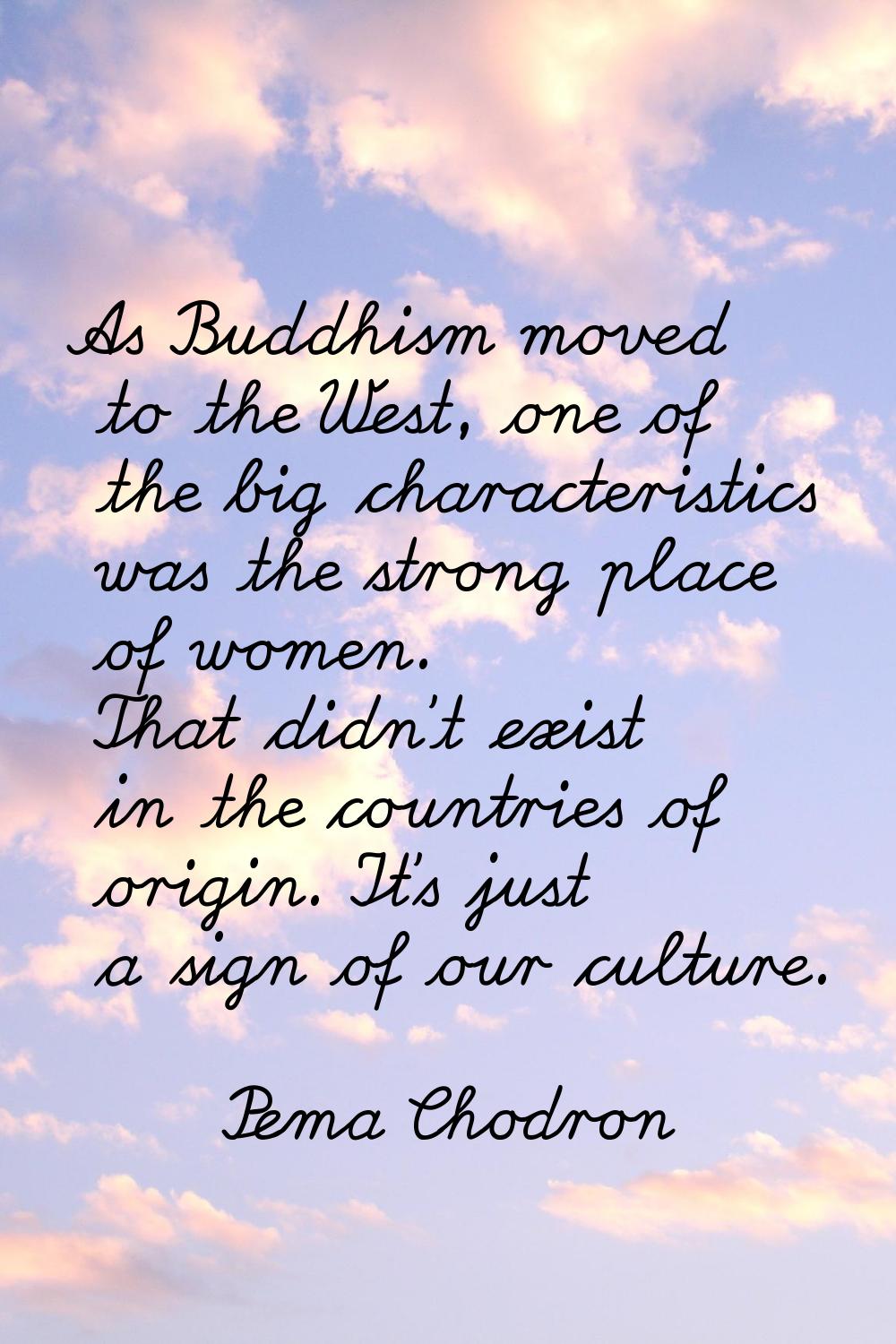 As Buddhism moved to the West, one of the big characteristics was the strong place of women. That d