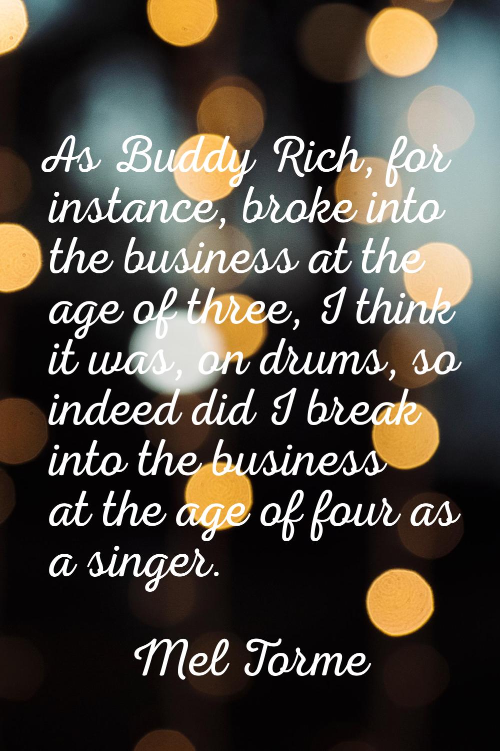 As Buddy Rich, for instance, broke into the business at the age of three, I think it was, on drums,