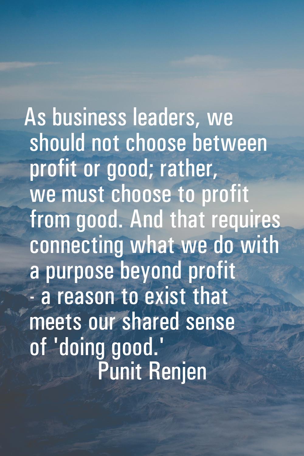 As business leaders, we should not choose between profit or good; rather, we must choose to profit 