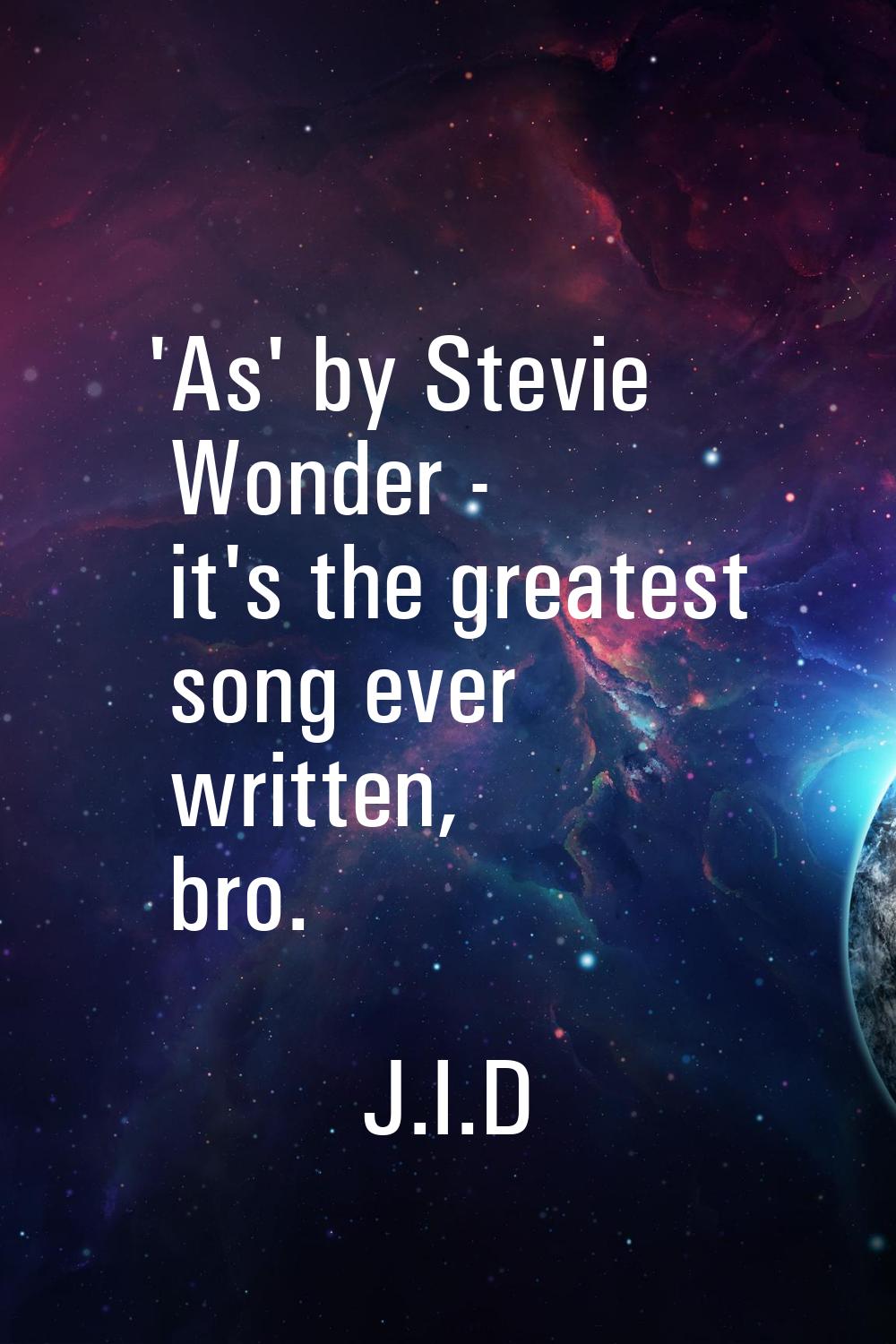'As' by Stevie Wonder - it's the greatest song ever written, bro.