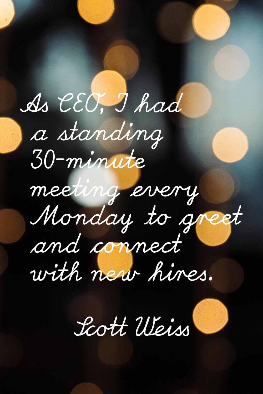As CEO, I had a standing 30-minute meeting every Monday to greet and connect with new hires.