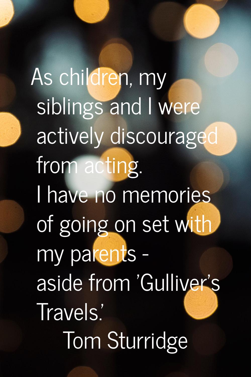 As children, my siblings and I were actively discouraged from acting. I have no memories of going o