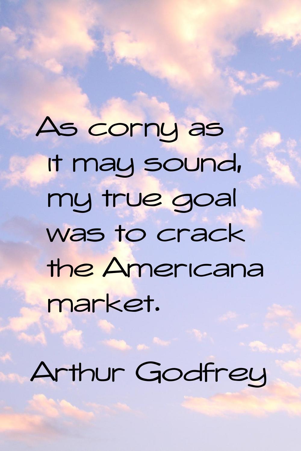 As corny as it may sound, my true goal was to crack the Americana market.