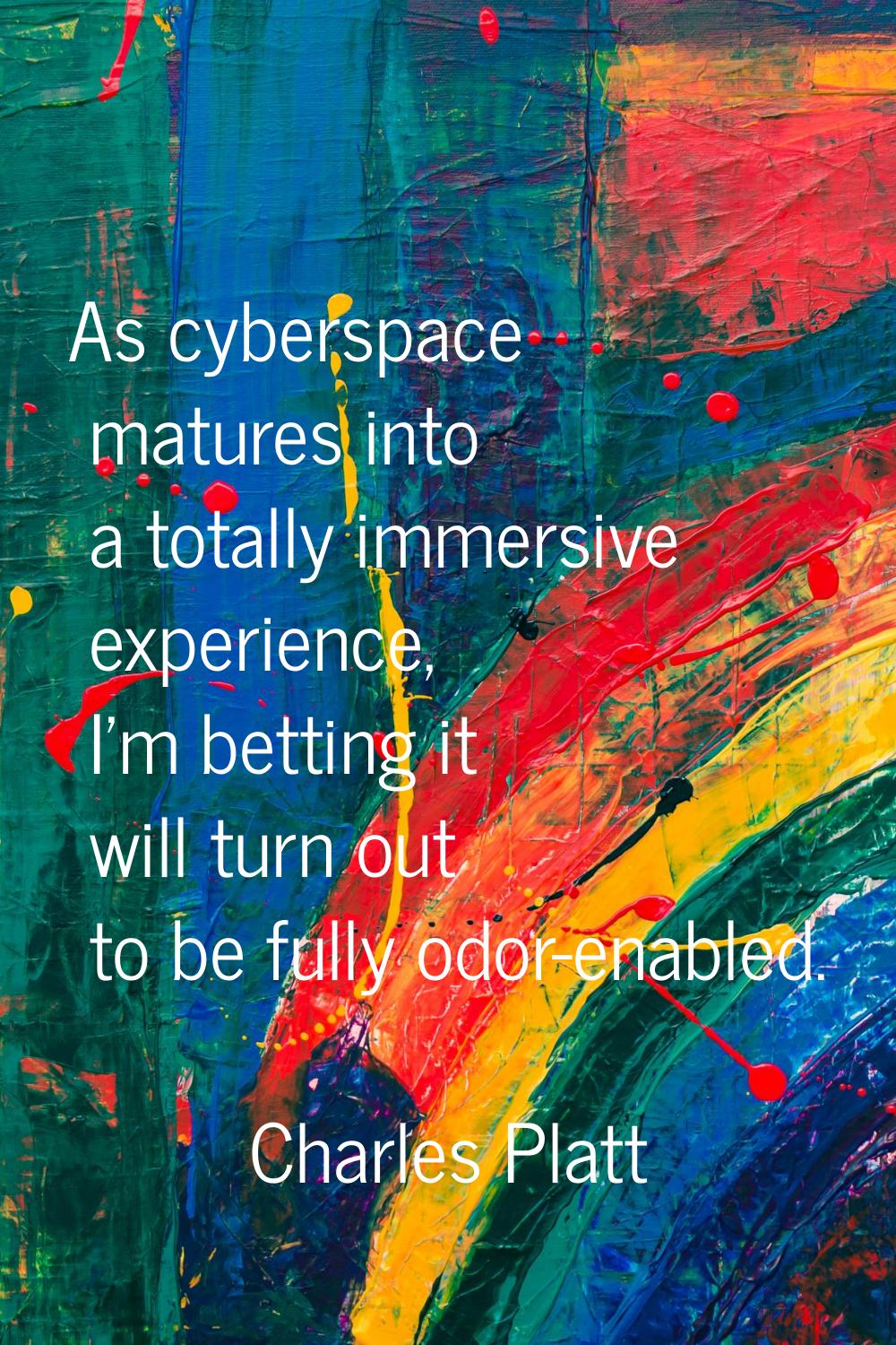 As cyberspace matures into a totally immersive experience, I'm betting it will turn out to be fully