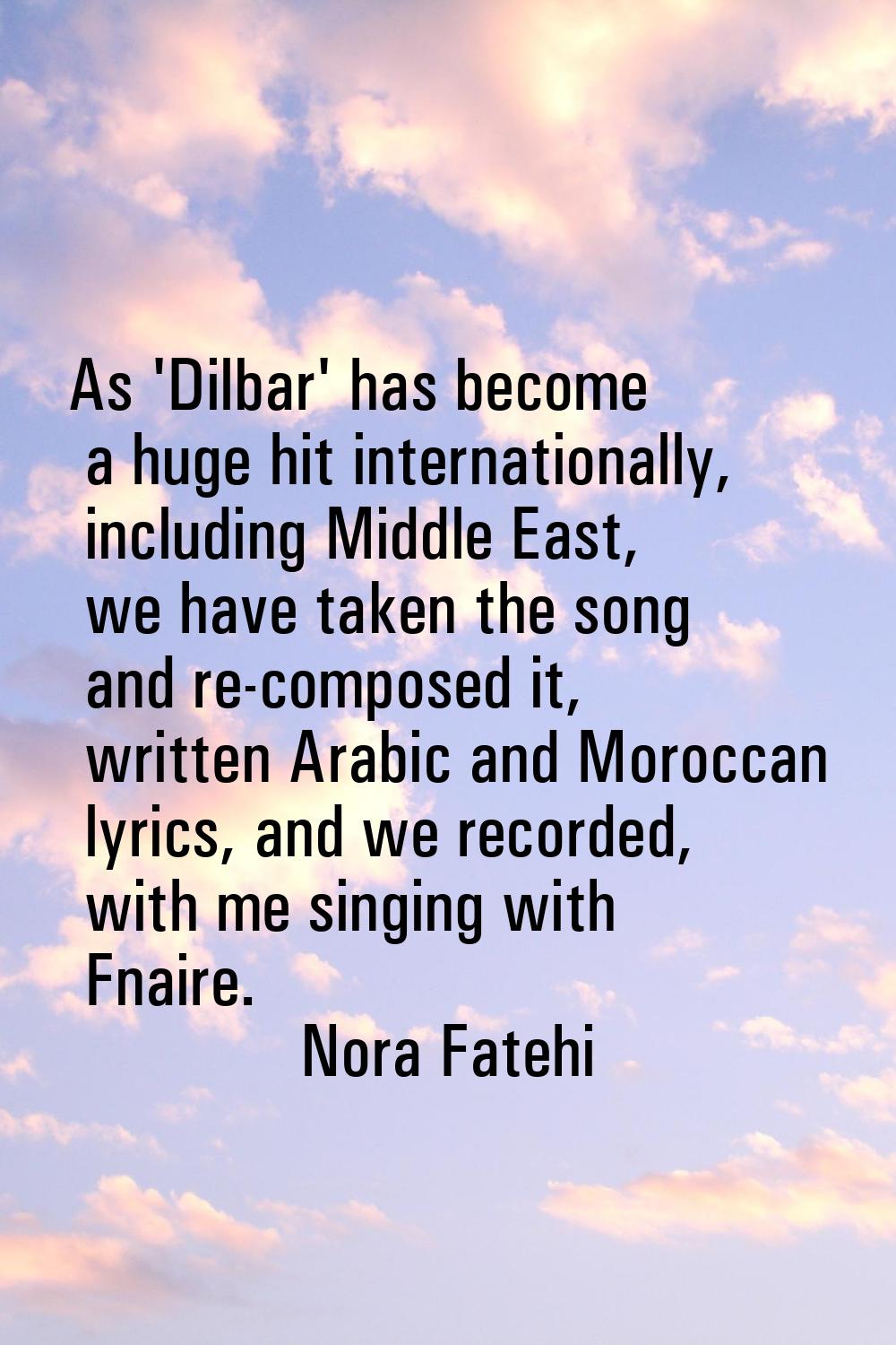 As 'Dilbar' has become a huge hit internationally, including Middle East, we have taken the song an